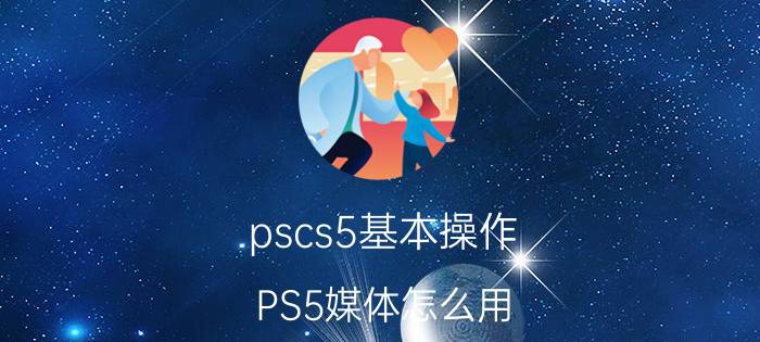 pscs5基本操作 PS5媒体怎么用？